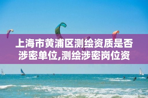 上海市黃浦區測繪資質是否涉密單位,測繪涉密崗位資格證書怎么查詢