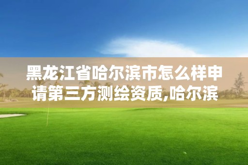 黑龍江省哈爾濱市怎么樣申請第三方測繪資質,哈爾濱測繪局屬于什么單位