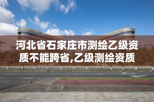 河北省石家莊市測繪乙級資質(zhì)不能跨省,乙級測繪資質(zhì)可以跨省投標(biāo)嗎