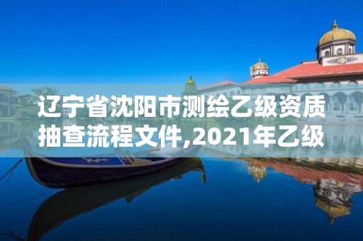 遼寧省沈陽市測繪乙級資質(zhì)抽查流程文件,2021年乙級測繪資質(zhì)申報材料