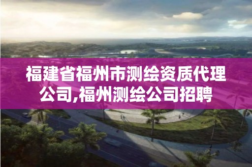 福建省福州市測繪資質代理公司,福州測繪公司招聘