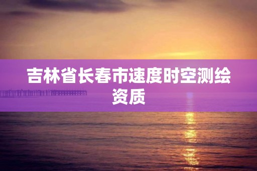 吉林省長(zhǎng)春市速度時(shí)空測(cè)繪資質(zhì)