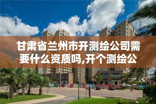 甘肅省蘭州市開測繪公司需要什么資質嗎,開個測繪公司。