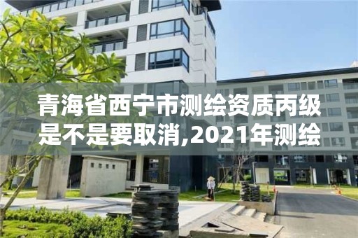 青海省西寧市測繪資質丙級是不是要取消,2021年測繪資質丙級申報條件。