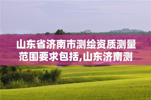 山東省濟南市測繪資質測量范圍要求包括,山東濟南測繪公司有哪些