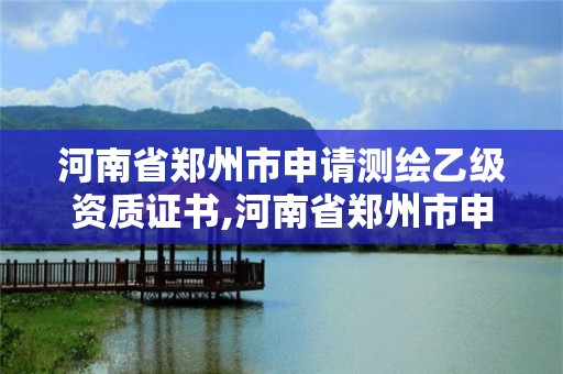 河南省鄭州市申請(qǐng)測(cè)繪乙級(jí)資質(zhì)證書,河南省鄭州市申請(qǐng)測(cè)繪乙級(jí)資質(zhì)證書要多少錢。