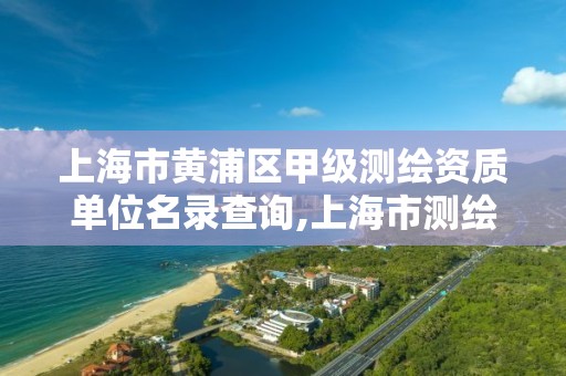 上海市黃浦區甲級測繪資質單位名錄查詢,上海市測繪資質單位名單。