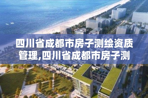 四川省成都市房子測繪資質(zhì)管理,四川省成都市房子測繪資質(zhì)管理辦法