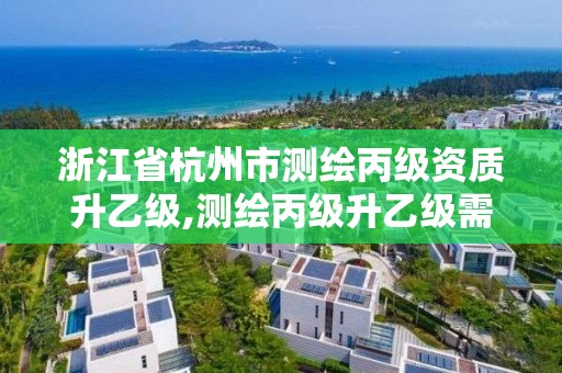 浙江省杭州市測繪丙級資質升乙級,測繪丙級升乙級需要哪些條件