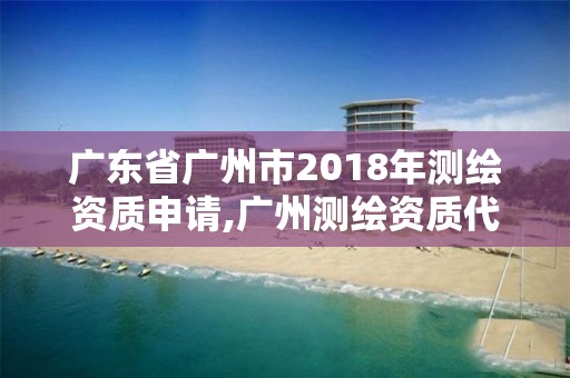 廣東省廣州市2018年測繪資質申請,廣州測繪資質代辦