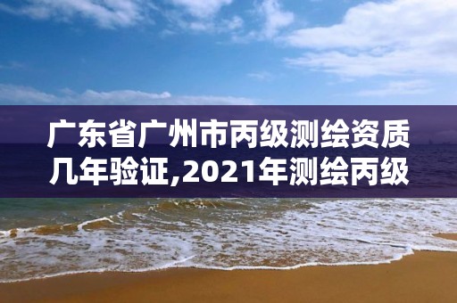 廣東省廣州市丙級測繪資質幾年驗證,2021年測繪丙級資質申報條件