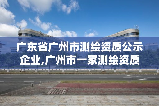 廣東省廣州市測繪資質公示企業,廣州市一家測繪資質單位