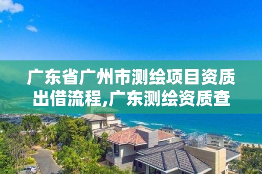 廣東省廣州市測繪項目資質出借流程,廣東測繪資質查詢