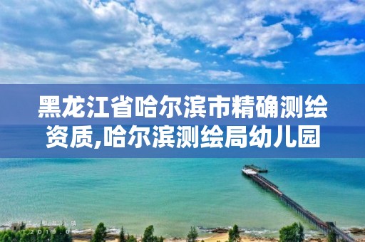 黑龍江省哈爾濱市精確測繪資質(zhì),哈爾濱測繪局幼兒園是民辦還是公辦