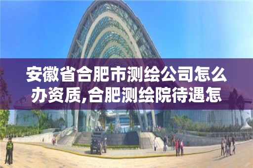 安徽省合肥市測繪公司怎么辦資質,合肥測繪院待遇怎么樣