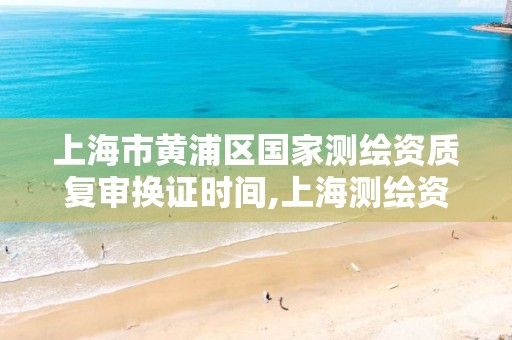 上海市黃浦區國家測繪資質復審換證時間,上海測繪資質申請