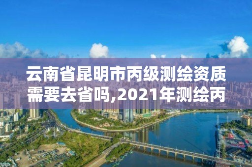 云南省昆明市丙級(jí)測(cè)繪資質(zhì)需要去省嗎,2021年測(cè)繪丙級(jí)資質(zhì)申報(bào)條件。