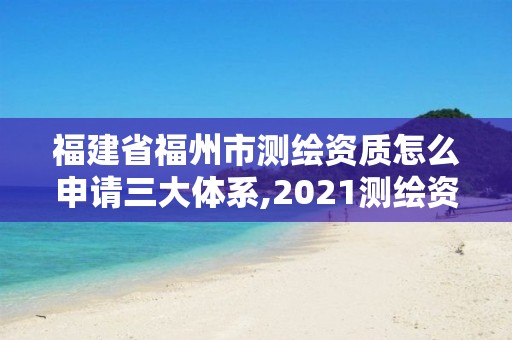 福建省福州市測繪資質怎么申請三大體系,2021測繪資質延期公告福建省