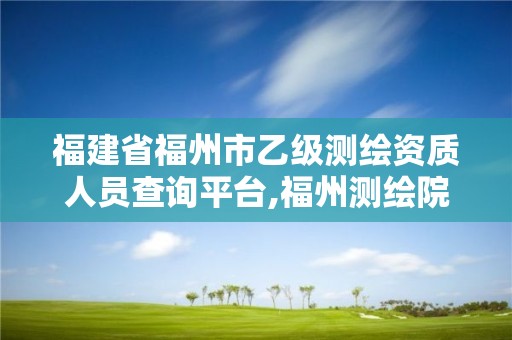 福建省福州市乙級測繪資質人員查詢平臺,福州測繪院地址。