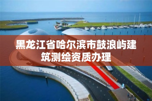 黑龍江省哈爾濱市鼓浪嶼建筑測繪資質(zhì)辦理