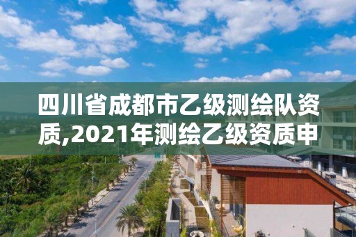 四川省成都市乙級(jí)測(cè)繪隊(duì)資質(zhì),2021年測(cè)繪乙級(jí)資質(zhì)申報(bào)條件