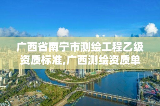 廣西省南寧市測繪工程乙級資質標準,廣西測繪資質單位