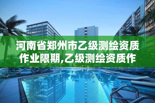 河南省鄭州市乙級測繪資質作業限期,乙級測繪資質作業限額