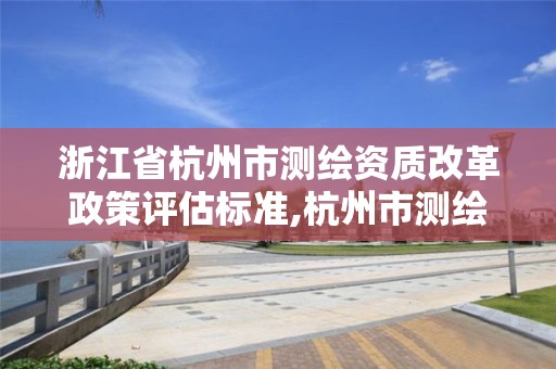 浙江省杭州市測繪資質(zhì)改革政策評估標(biāo)準(zhǔn),杭州市測繪院