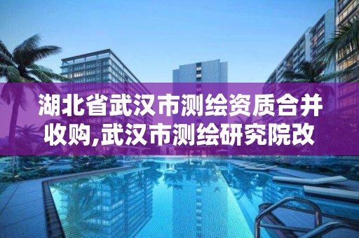 湖北省武漢市測繪資質合并收購,武漢市測繪研究院改制