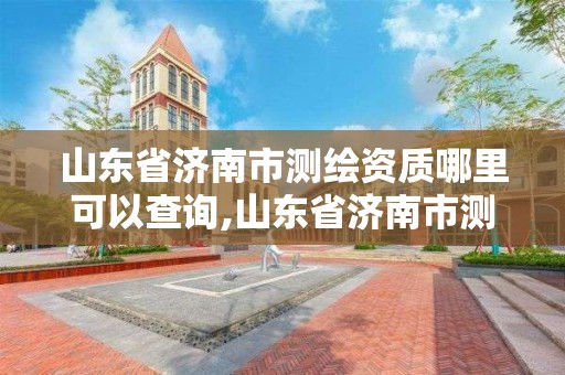 山東省濟南市測繪資質哪里可以查詢,山東省濟南市測繪資質哪里可以查詢到