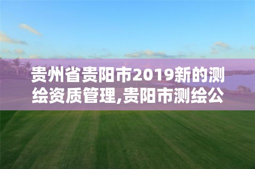 貴州省貴陽市2019新的測繪資質管理,貴陽市測繪公司