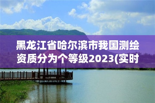 黑龍江省哈爾濱市我國測繪資質分為個等級2023(實時/更新中)