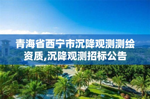 青海省西寧市沉降觀測測繪資質(zhì),沉降觀測招標(biāo)公告