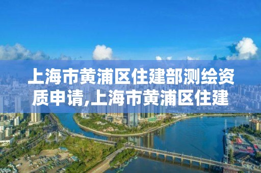 上海市黃浦區(qū)住建部測繪資質(zhì)申請,上海市黃浦區(qū)住建部測繪資質(zhì)申請電話