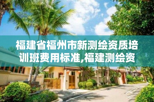 福建省福州市新測繪資質培訓班費用標準,福建測繪資質公司。