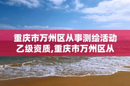 重慶市萬州區從事測繪活動乙級資質,重慶市萬州區從事測繪活動乙級資質企業