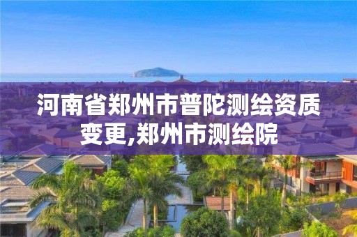 河南省鄭州市普陀測繪資質變更,鄭州市測繪院