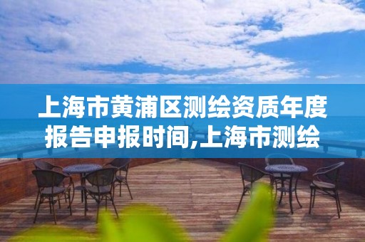 上海市黃浦區測繪資質年度報告申報時間,上海市測繪院營業時間。