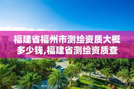 福建省福州市測繪資質大概多少錢,福建省測繪資質查詢