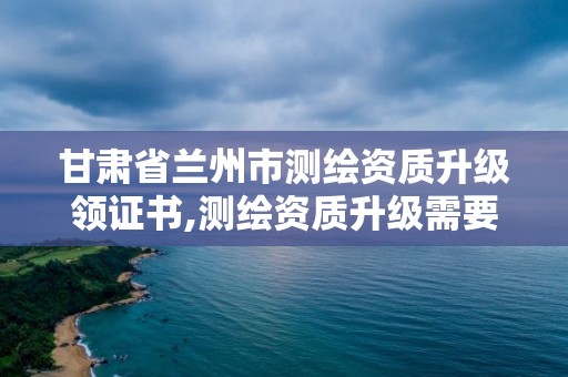 甘肅省蘭州市測(cè)繪資質(zhì)升級(jí)領(lǐng)證書,測(cè)繪資質(zhì)升級(jí)需要什么條件