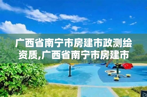 廣西省南寧市房建市政測繪資質,廣西省南寧市房建市政測繪資質公示