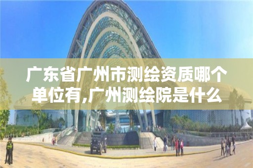 廣東省廣州市測繪資質哪個單位有,廣州測繪院是什么單位