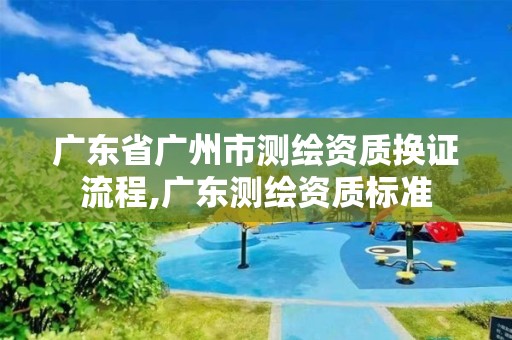 廣東省廣州市測繪資質換證流程,廣東測繪資質標準