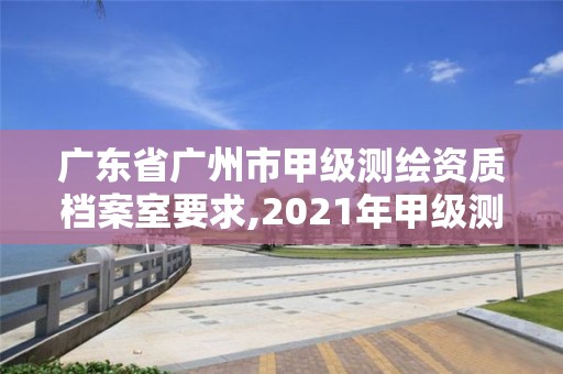 廣東省廣州市甲級測繪資質檔案室要求,2021年甲級測繪資質。