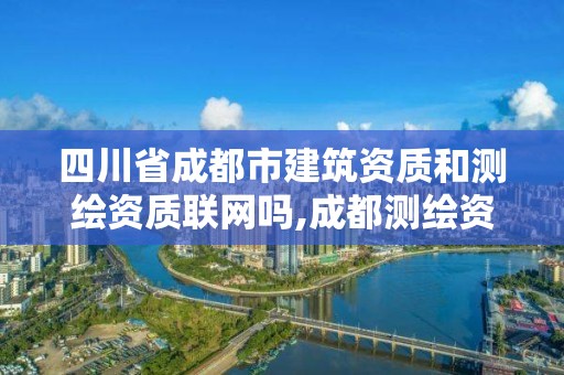 四川省成都市建筑資質和測繪資質聯網嗎,成都測繪資質辦理