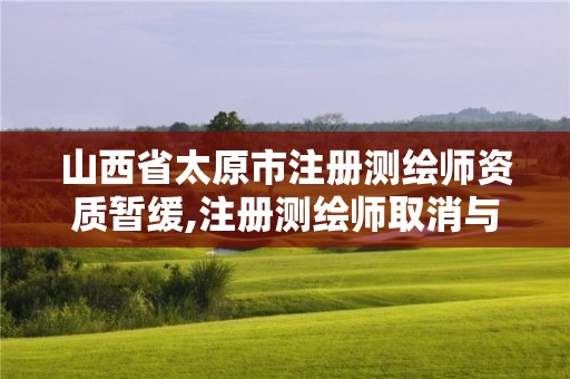 山西省太原市注冊測繪師資質暫緩,注冊測繪師取消與資質掛鉤