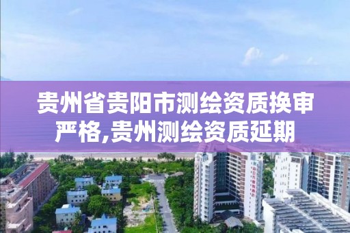 貴州省貴陽市測繪資質換審嚴格,貴州測繪資質延期