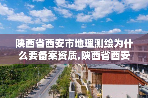 陜西省西安市地理測繪為什么要備案資質,陜西省西安市地理測繪為什么要備案資質呢。