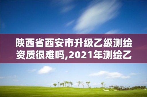 陜西省西安市升級乙級測繪資質很難嗎,2021年測繪乙級資質申報制度