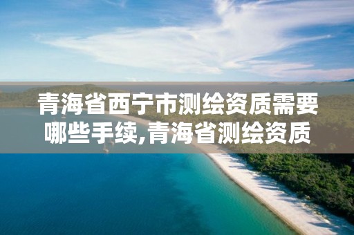 青海省西寧市測繪資質需要哪些手續,青海省測繪資質延期公告